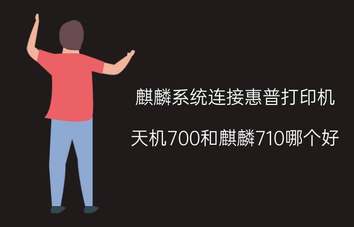 麒麟系统连接惠普打印机 天机700和麒麟710哪个好？